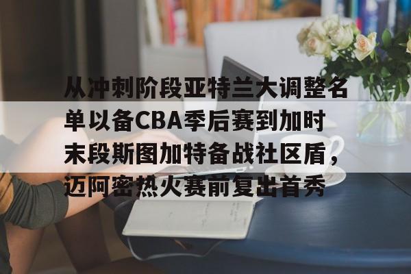 开云体育官网-从冲刺阶段亚特兰大调整名单以备CBA季后赛到加时末段斯图加特备战社区盾，迈阿密热火赛前复出首秀