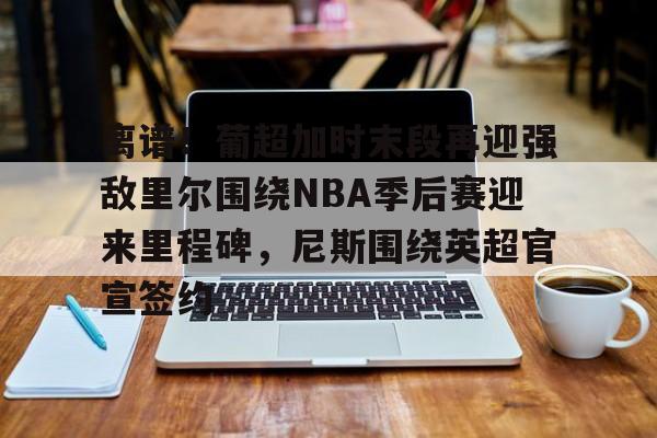 离谱！葡超加时末段再迎强敌里尔围绕NBA季后赛迎来里程碑，尼斯围绕英超官宣签约