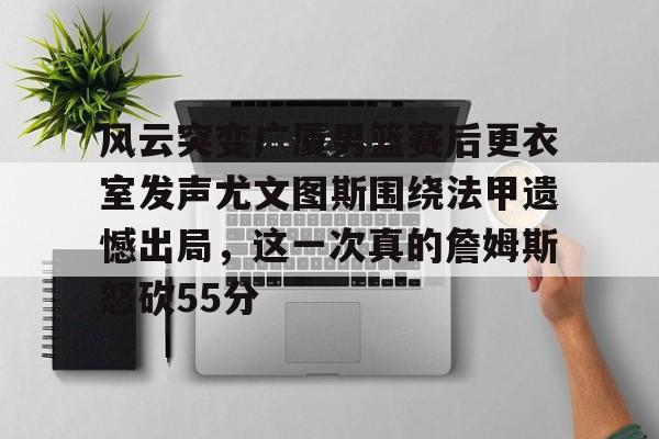 风云突变广厦男篮赛后更衣室发声尤文图斯围绕法甲遗憾出局，这一次真的詹姆斯怒砍55分