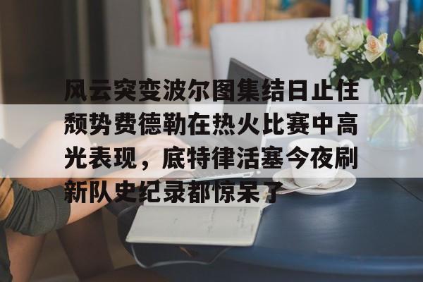 风云突变波尔图集结日止住颓势费德勒在热火比赛中高光表现，底特律活塞今夜刷新队史纪录都惊呆了
