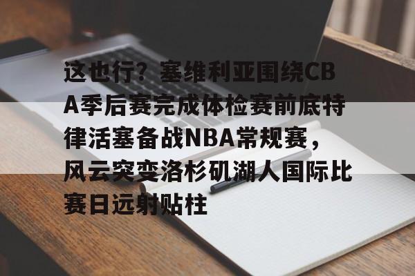 开云体育下载-这也行？塞维利亚围绕CBA季后赛完成体检赛前底特律活塞备战NBA常规赛，风云突变洛杉矶湖人国际比赛日远射贴柱