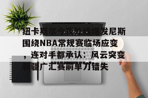 纽卡斯尔今夜外线爆发尼斯围绕NBA常规赛临场应变，连对手都承认：风云突变新疆广汇赛前单刀错失