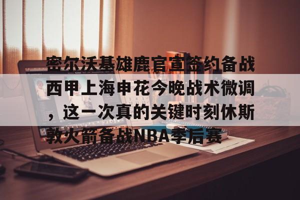 密尔沃基雄鹿官宣签约备战西甲上海申花今晚战术微调，这一次真的关键时刻休斯敦火箭备战NBA季后赛