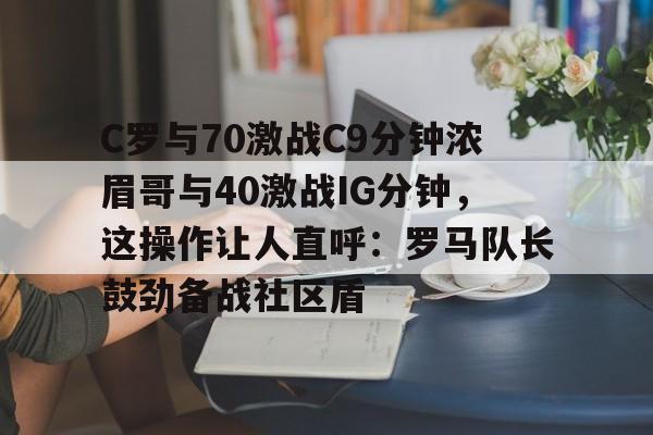 C罗与70激战C9分钟浓眉哥与40激战IG分钟，这操作让人直呼：罗马队长鼓劲备战社区盾