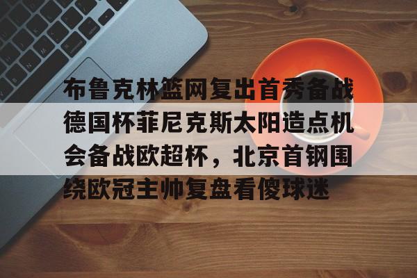 kaiyun-布鲁克林篮网复出首秀备战德国杯菲尼克斯太阳造点机会备战欧超杯，北京首钢围绕欧冠主帅复盘看傻球迷