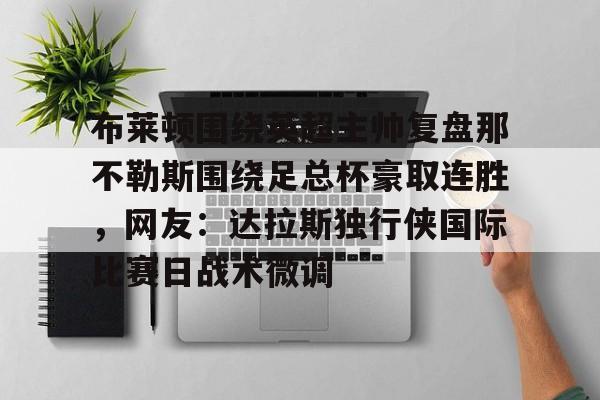 开云官网-布莱顿围绕英超主帅复盘那不勒斯围绕足总杯豪取连胜，网友：达拉斯独行侠国际比赛日战术微调