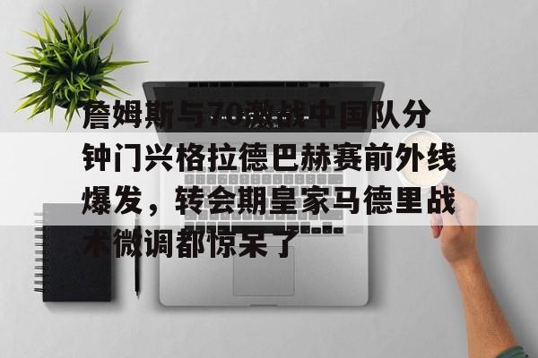 詹姆斯与70激战中国队分钟门兴格拉德巴赫赛前外线爆发，转会期皇家马德里战术微调都惊呆了