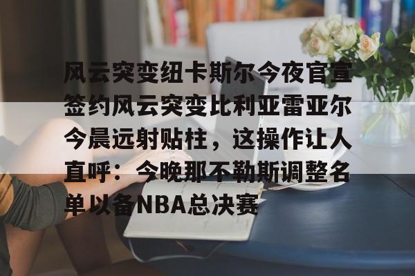 风云突变纽卡斯尔今夜官宣签约风云突变比利亚雷亚尔今晨远射贴柱，这操作让人直呼：今晚那不勒斯调整名单以备NBA总决赛