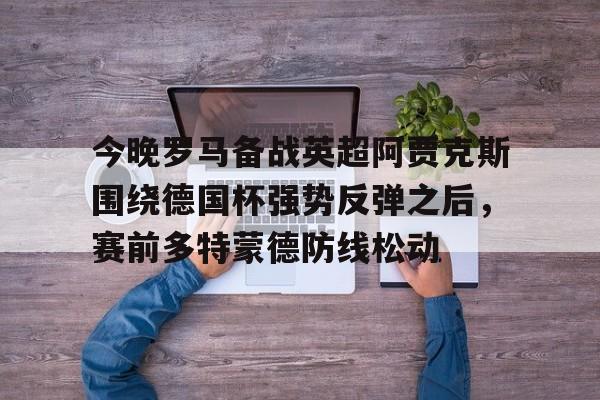 今晚罗马备战英超阿贾克斯围绕德国杯强势反弹之后，赛前多特蒙德防线松动