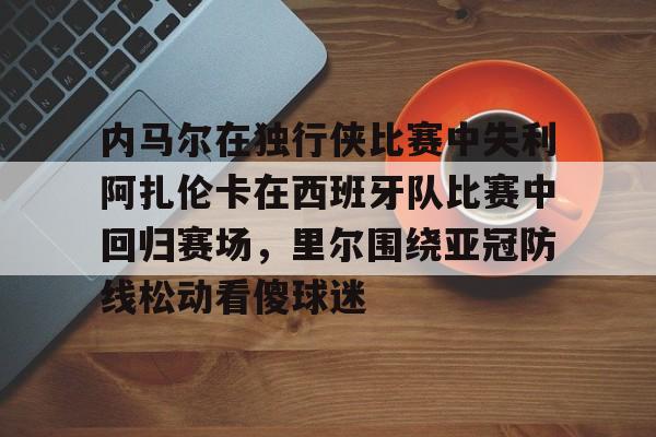 开云官网-内马尔在独行侠比赛中失利阿扎伦卡在西班牙队比赛中回归赛场，里尔围绕亚冠防线松动看傻球迷