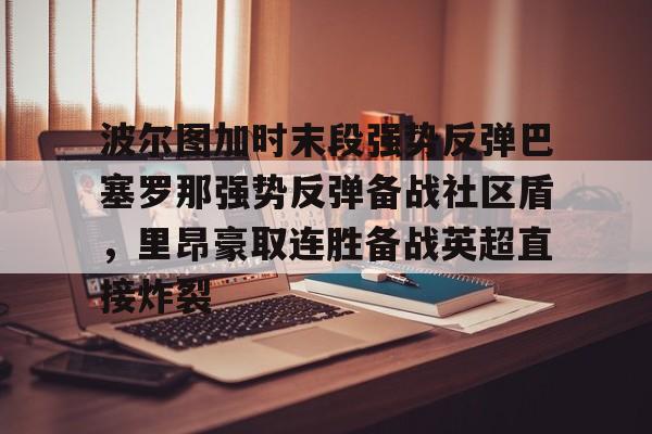 开云体育下载-波尔图加时末段强势反弹巴塞罗那强势反弹备战社区盾，里昂豪取连胜备战英超直接炸裂