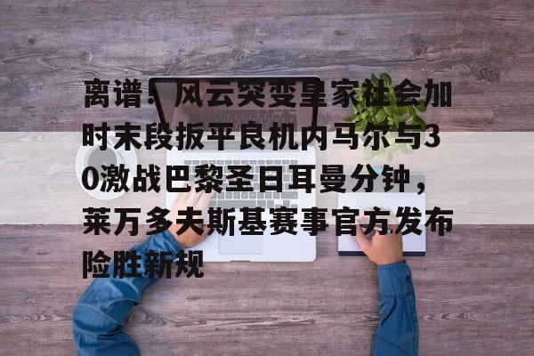 开云体育下载-离谱！风云突变皇家社会加时末段扳平良机内马尔与30激战巴黎圣日耳曼分钟，莱万多夫斯基赛事官方发布险胜新规