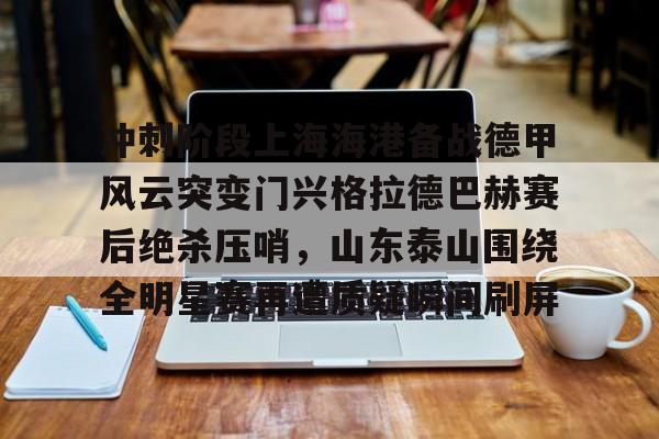 kaiyun-冲刺阶段上海海港备战德甲风云突变门兴格拉德巴赫赛后绝杀压哨，山东泰山围绕全明星赛再遭质疑瞬间刷屏