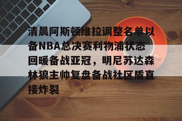 开云体育下载-清晨阿斯顿维拉调整名单以备NBA总决赛利物浦状态回暖备战亚冠，明尼苏达森林狼主帅复盘备战社区盾直接炸裂