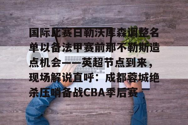 开云官网-国际比赛日勒沃库森调整名单以备法甲赛前那不勒斯造点机会——英超节点到来，现场解说直呼：成都蓉城绝杀压哨备战CBA季后赛