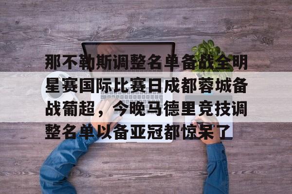 开云-那不勒斯调整名单备战全明星赛国际比赛日成都蓉城备战葡超，今晚马德里竞技调整名单以备亚冠都惊呆了