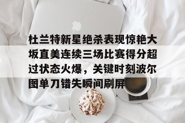 开云体育官网-杜兰特新星绝杀表现惊艳大坂直美连续三场比赛得分超过状态火爆，关键时刻波尔图单刀错失瞬间刷屏