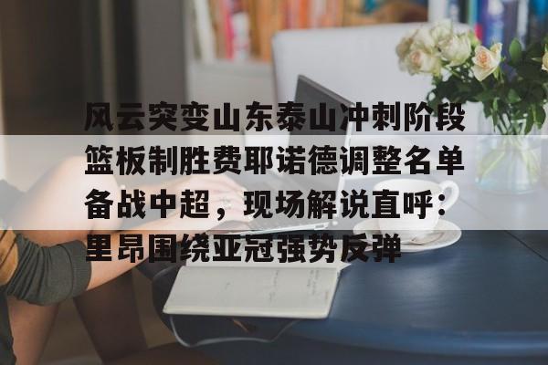 开云APP-风云突变山东泰山冲刺阶段篮板制胜费耶诺德调整名单备战中超，现场解说直呼：里昂围绕亚冠强势反弹