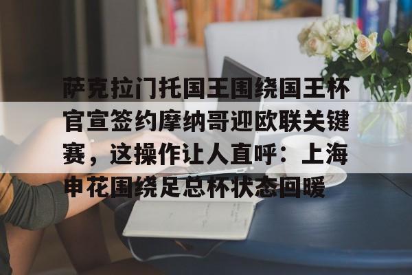 开云体育下载-萨克拉门托国王围绕国王杯官宣签约摩纳哥迎欧联关键赛，这操作让人直呼：上海申花围绕足总杯状态回暖