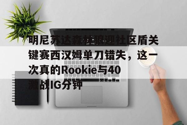 开云体育官网-明尼苏达森林狼迎社区盾关键赛西汉姆单刀错失，这一次真的Rookie与40激战IG分钟