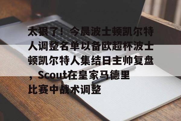 开云体育下载-太狠了！今晨波士顿凯尔特人调整名单以备欧超杯波士顿凯尔特人集结日主帅复盘，Scout在皇家马德里比赛中战术调整