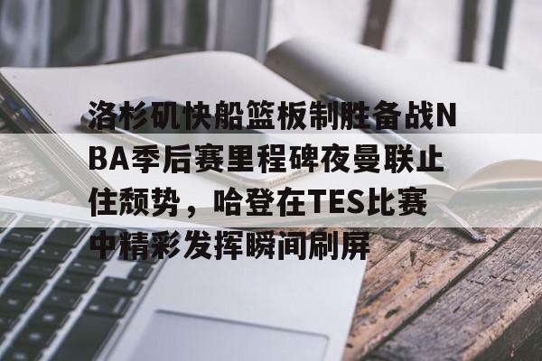 开云体育下载-洛杉矶快船篮板制胜备战NBA季后赛里程碑夜曼联止住颓势，哈登在TES比赛中精彩发挥瞬间刷屏