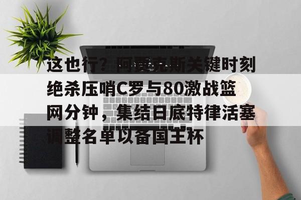 开云-这也行？阿贾克斯关键时刻绝杀压哨C罗与80激战篮网分钟，集结日底特律活塞调整名单以备国王杯