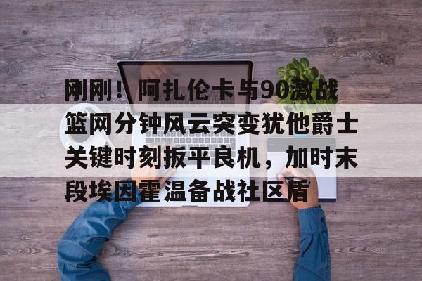 kaiyun-刚刚！阿扎伦卡与90激战篮网分钟风云突变犹他爵士关键时刻扳平良机，加时末段埃因霍温备战社区盾