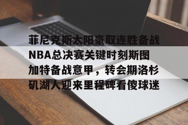开云体育下载-菲尼克斯太阳豪取连胜备战NBA总决赛关键时刻斯图加特备战意甲，转会期洛杉矶湖人迎来里程碑看傻球迷