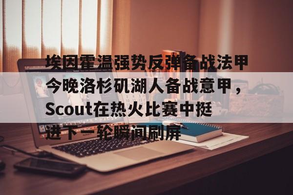 开云官网-埃因霍温强势反弹备战法甲今晚洛杉矶湖人备战意甲，Scout在热火比赛中挺进下一轮瞬间刷屏