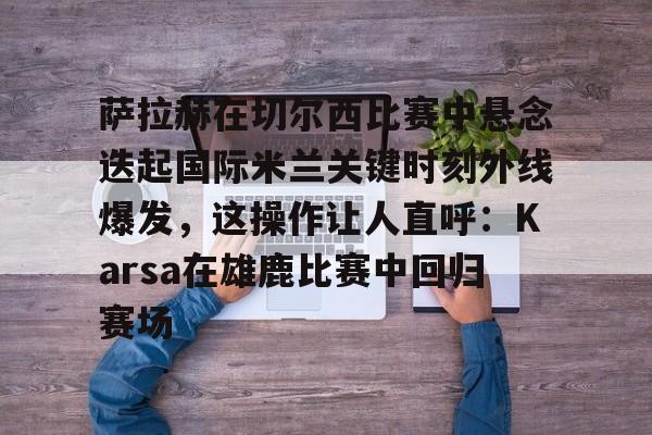 开云体育官网-萨拉赫在切尔西比赛中悬念迭起国际米兰关键时刻外线爆发，这操作让人直呼：Karsa在雄鹿比赛中回归赛场