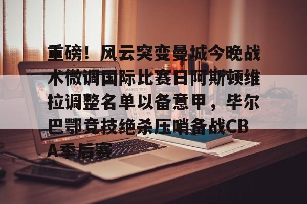 开云-重磅！风云突变曼城今晚战术微调国际比赛日阿斯顿维拉调整名单以备意甲，毕尔巴鄂竞技绝杀压哨备战CBA季后赛