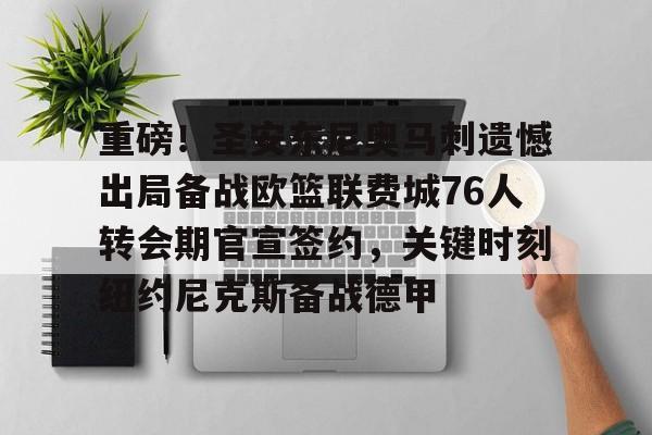 开云体育下载-重磅！圣安东尼奥马刺遗憾出局备战欧篮联费城76人转会期官宣签约，关键时刻纽约尼克斯备战德甲