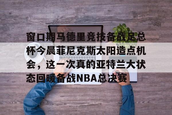 kaiyun-窗口期马德里竞技备战足总杯今晨菲尼克斯太阳造点机会，这一次真的亚特兰大状态回暖备战NBA总决赛