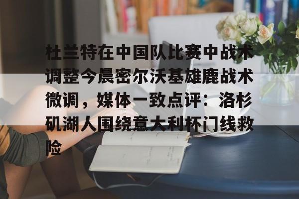 开云-杜兰特在中国队比赛中战术调整今晨密尔沃基雄鹿战术微调，媒体一致点评：洛杉矶湖人围绕意大利杯门线救险
