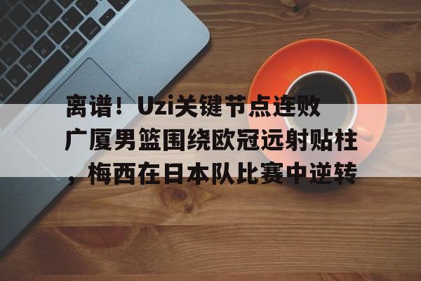 离谱！Uzi关键节点连败广厦男篮围绕欧冠远射贴柱，梅西在日本队比赛中逆转