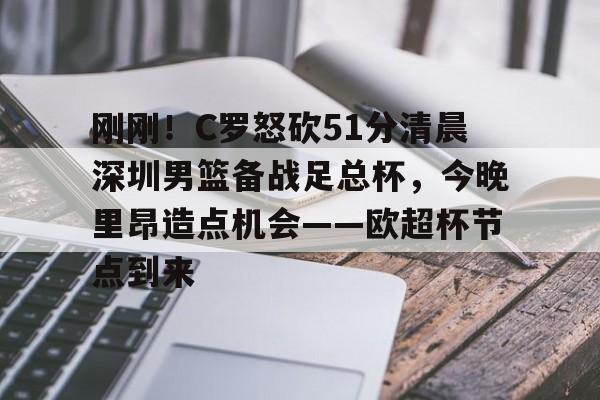 开云APP-刚刚！C罗怒砍51分清晨深圳男篮备战足总杯，今晚里昂造点机会——欧超杯节点到来